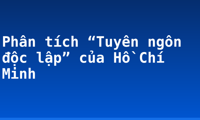 Phân tích “Tuyên ngôn độc lập” của Hồ Chí Minh