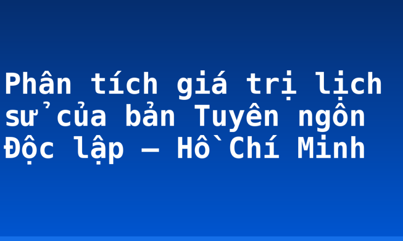 Phân tích giá trị lịch sử của bản Tuyên ngôn Độc lập – Hồ Chí Minh