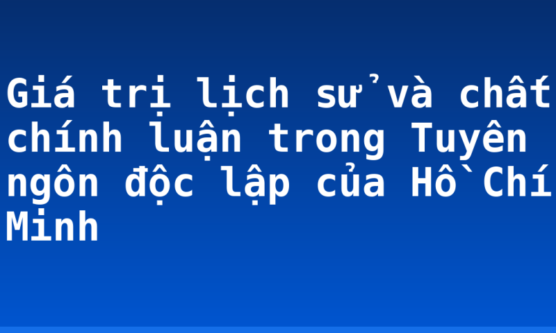 Giá trị lịch sử và chất chính luận trong Tuyên ngôn độc lập của Hồ Chí Minh