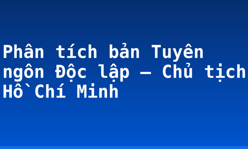 Phân tích bản Tuyên ngôn Độc lập – Chủ tịch Hồ Chí Minh