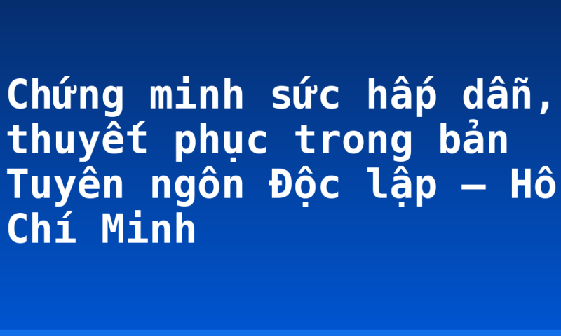 Chứng minh sức hấp dẫn, thuyết phục trong bản Tuyên ngôn Độc lập – Hồ Chí Minh