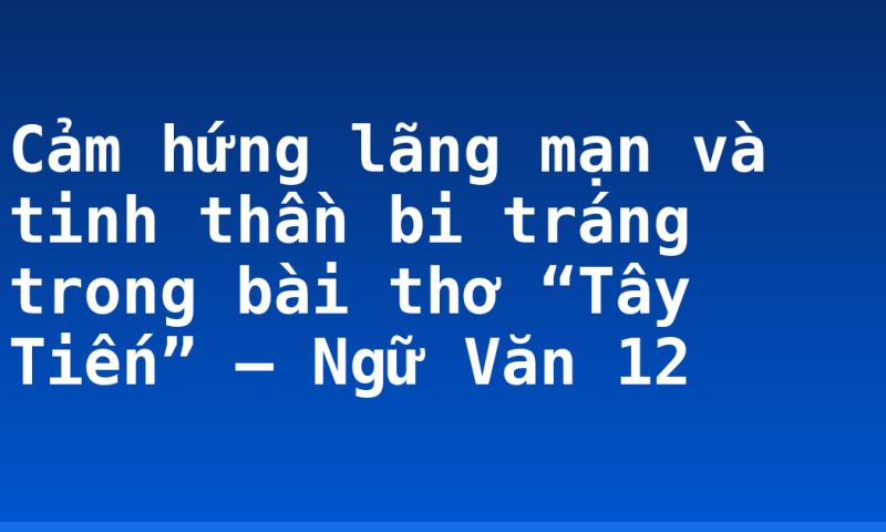 Cảm hứng lãng mạn và tinh thần bi tráng trong bài thơ “Tây Tiến” – Ngữ Văn 12