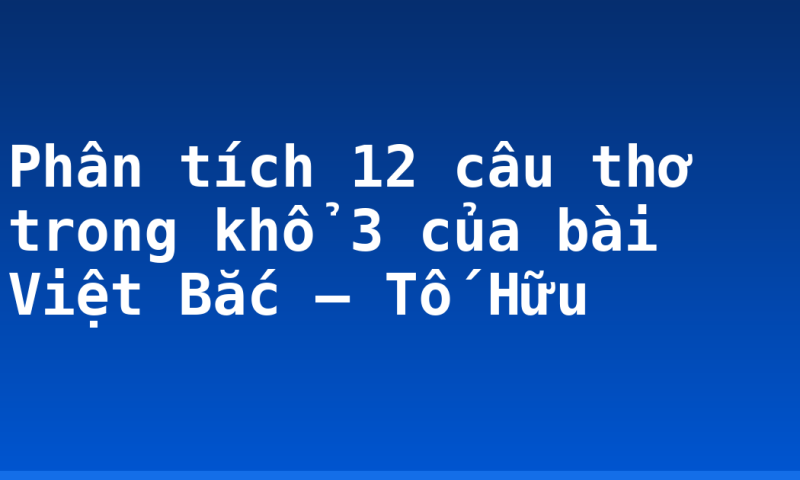 Phân tích 12 câu thơ trong khổ 3 của bài Việt Bắc – Tố Hữu