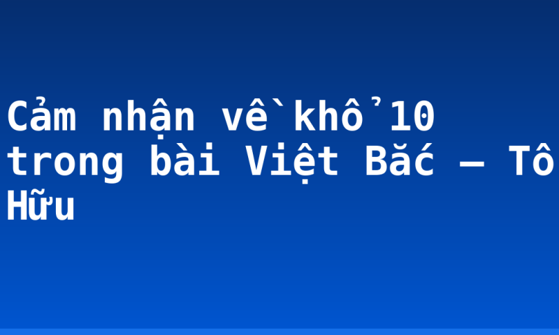 Cảm nhận về khổ 10 trong bài Việt Bắc – Tố Hữu