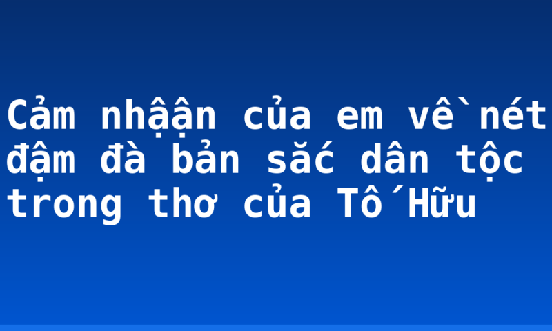 Cảm nhậận của em về nét đậm đà bản sắc dân tộc trong thơ của Tố Hữu
