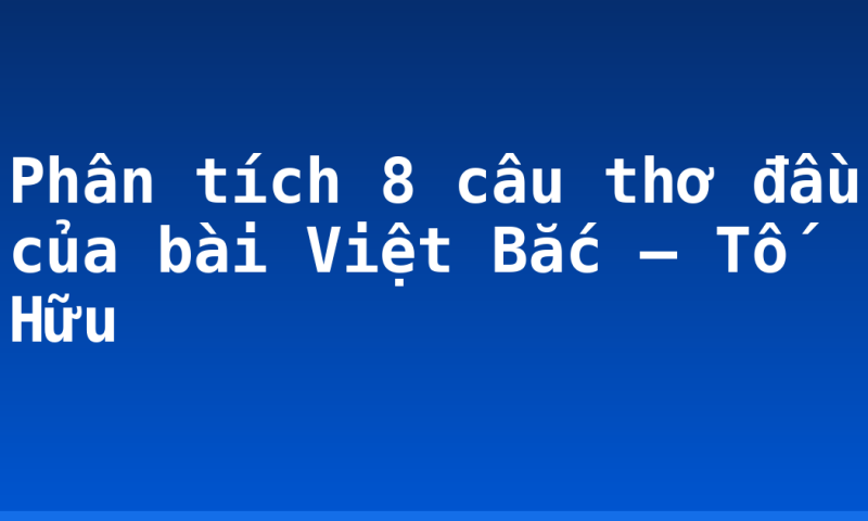 Phân tích 8 câu thơ đầu của bài Việt Bắc – Tố Hữu
