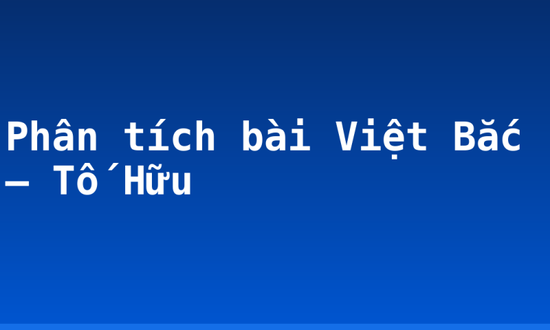 Phân tích bài Việt Bắc – Tố Hữu