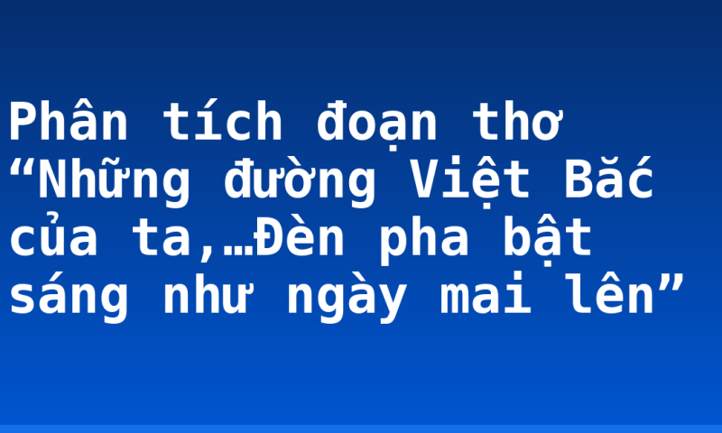 Phân tích đoạn thơ “Những đường Việt Bắc của ta,…Đèn pha bật sáng như ngày mai lên”
