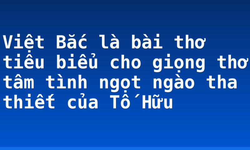 Việt Bắc là bài thơ tiêu biểu cho giọng thơ tâm tình ngọt ngào tha thiết của Tố Hữu