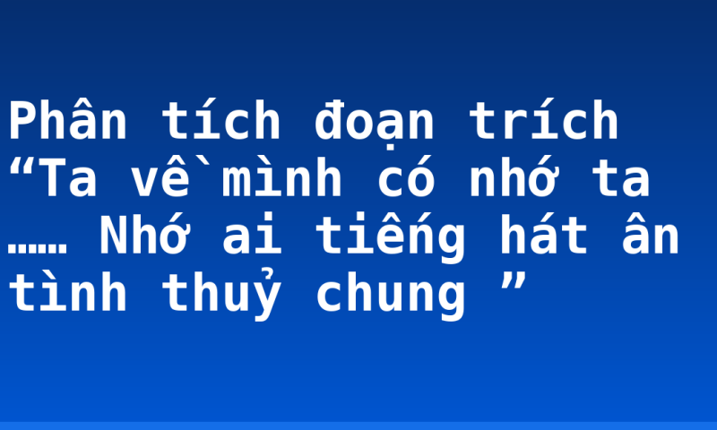 Phân tích đoạn trích “Ta về mình có nhớ ta …… Nhớ ai tiếng hát ân tình thuỷ chung ”