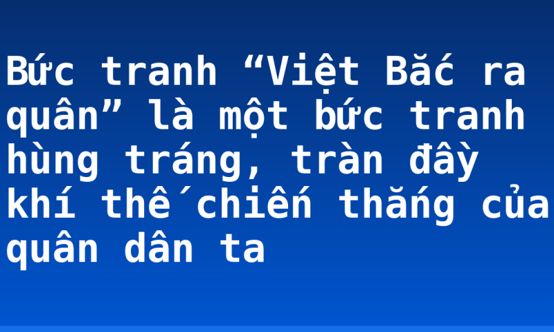 Bức tranh “Việt Bắc ra quân” là một bức tranh hùng tráng, tràn đầy khí thế chiến thắng của quân dân ta