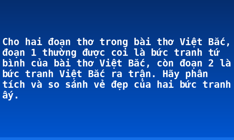 Cho hai đoạn thơ trong bài thơ Việt Bắc, đoạn 1 thường được coi là bức tranh tứ bình của bài thơ Việt Bắc, còn đoạn 2 là bức tranh Việt Bắc ra trận. Hãy phân tích và so sánh vẻ đẹp của hai bức tranh ấy.