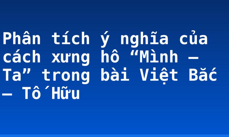 Phân tích ý nghĩa của cách xưng hô “Mình – Ta” trong bài Việt Bắc – Tố Hữu