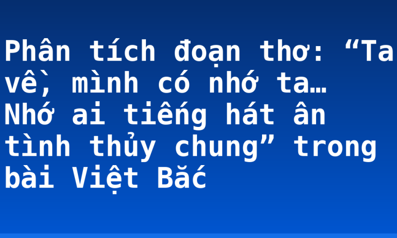 Phân tích đoạn thơ: “Ta về, mình có nhớ ta… Nhớ ai tiếng hát ân tình thủy chung” trong bài Việt Bắc