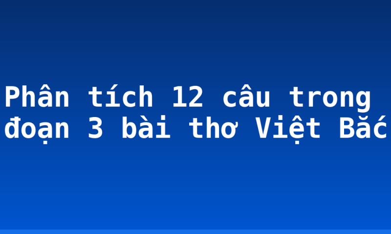 Phân tích 12 câu trong đoạn 3 bài thơ Việt Bắc