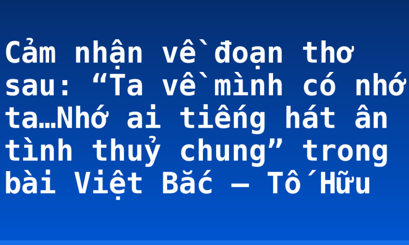 Cảm nhận về đoạn thơ sau: “Ta về mình có nhớ ta…Nhớ ai tiếng hát ân tình thuỷ chung” trong bài Việt Bắc – Tố Hữu