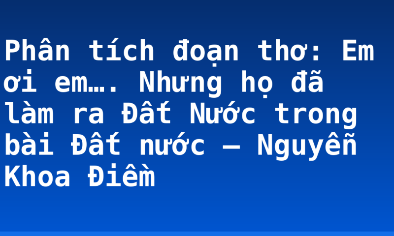 Phân tích đoạn thơ: Em ơi em….  Nhưng họ đã làm ra Đất Nước trong bài Đất nước – Nguyễn Khoa Điềm