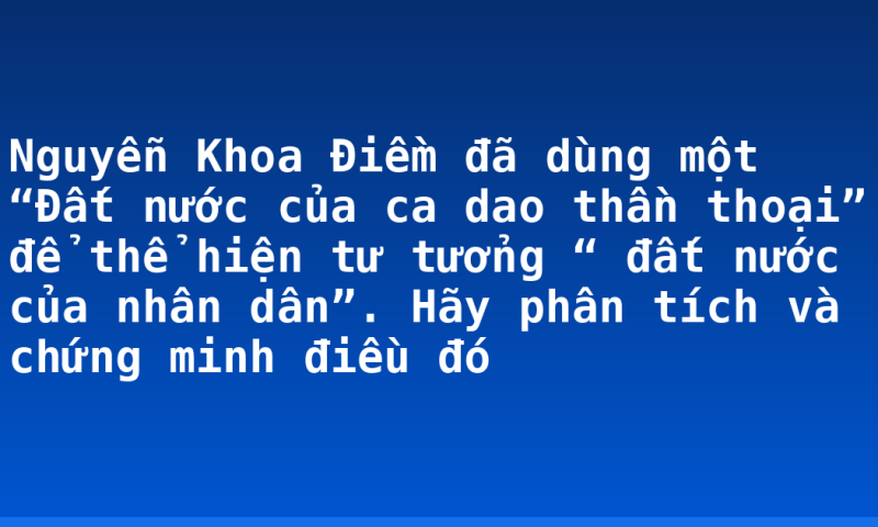 Nguyễn Khoa Điềm đã dùng một “Đất nước của ca dao thần thoại” để thể hiện tư tưởng “ đất nước của nhân dân”. Hãy phân tích và chứng minh điều đó