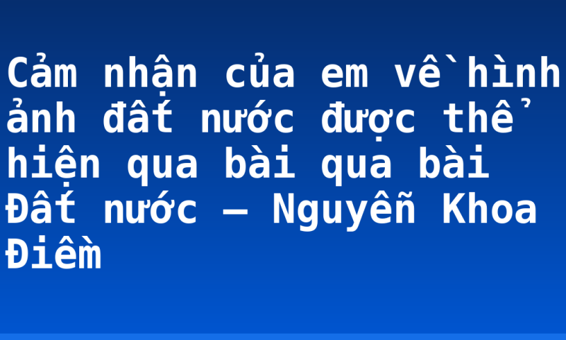Cảm nhận của em về hình ảnh đất nước được thể hiện qua bài qua bài Đất nước – Nguyễn Khoa Điềm
