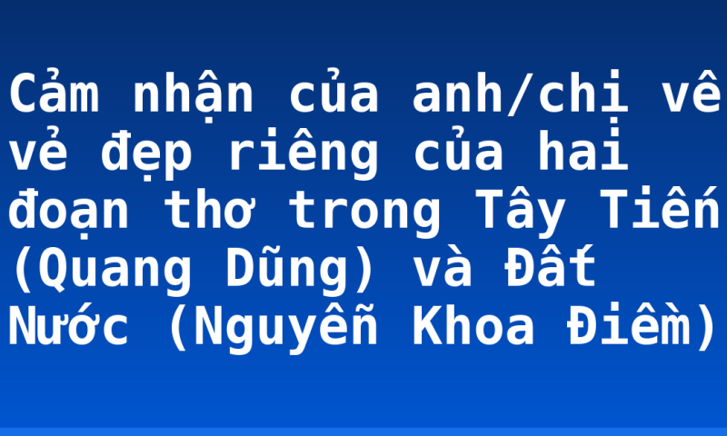 Cảm nhận của anh/chị về vẻ đẹp riêng của hai đoạn thơ trong Tây Tiến (Quang Dũng) và Đất Nước (Nguyễn Khoa Điềm)