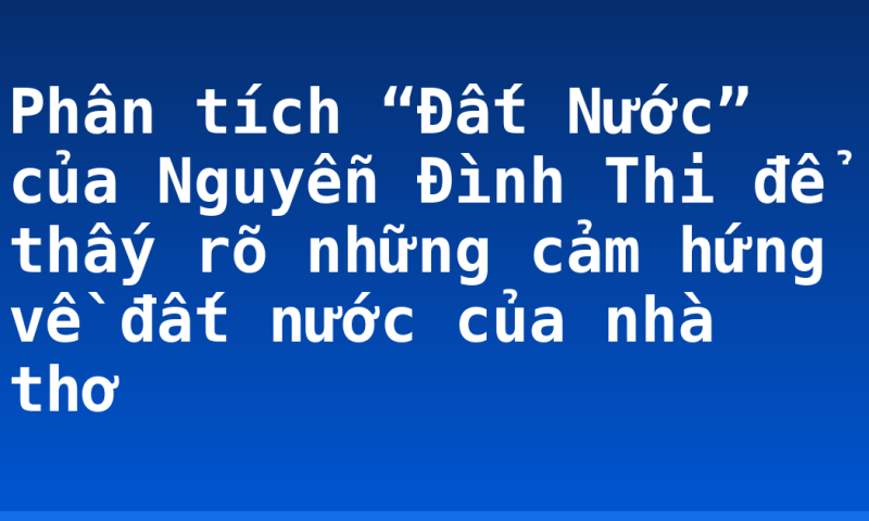 Phân tích “Đất Nước” của Nguyễn Đình Thi để thấy rõ những cảm hứng về đất nước của nhà thơ