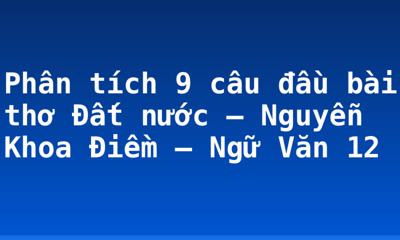Phân tích 9 câu đầu bài thơ Đất nước – Nguyễn Khoa Điềm – Ngữ Văn 12