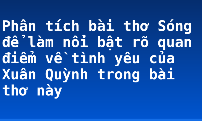 Phân tích bài thơ Sóng để làm nổi bật rõ quan điểm về tình yêu của Xuân Quỳnh trong bài thơ này