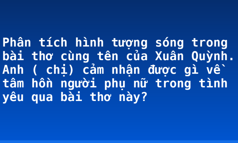 Phân tích hình tượng sóng trong bài thơ cùng tên của Xuân Quỳnh. Anh ( chị) cảm nhận được gì về tâm hồn người phụ nữ trong tình yêu qua bài thơ này?