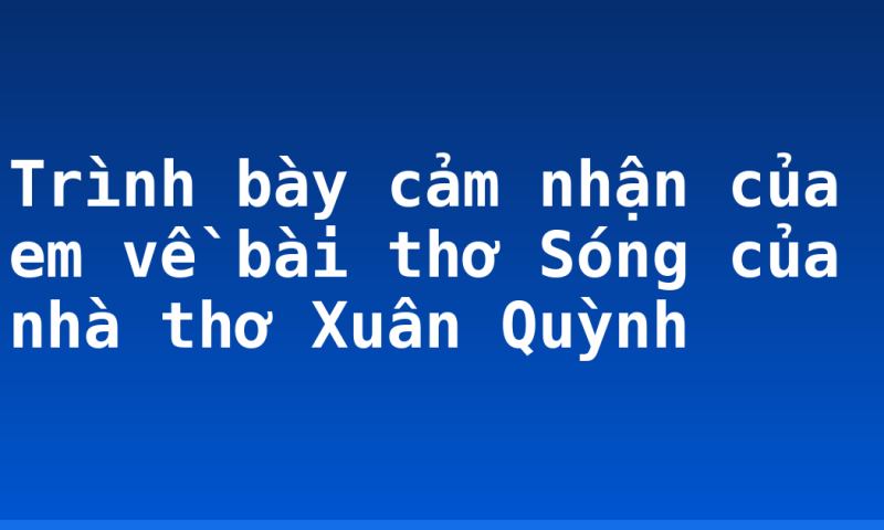 Trình bày cảm nhận của em về bài thơ Sóng của nhà thơ Xuân Quỳnh