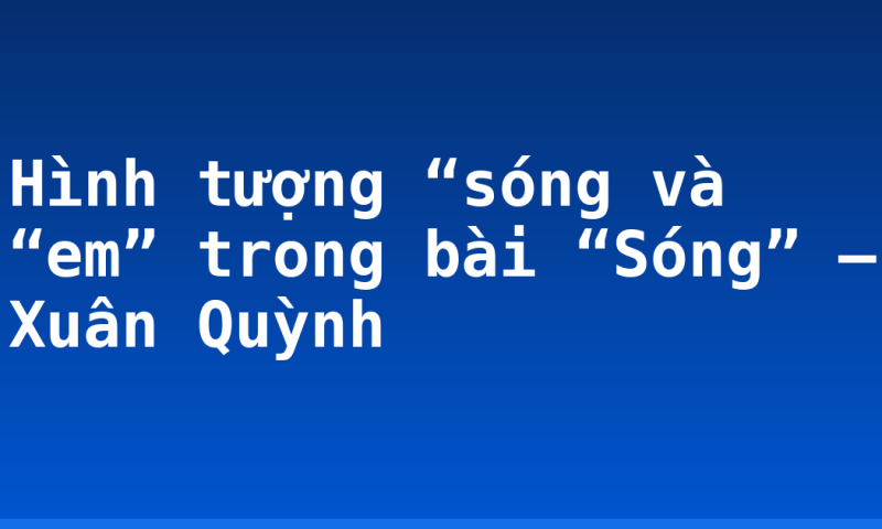 Hình tượng “sóng và “em” trong bài “Sóng” – Xuân Quỳnh