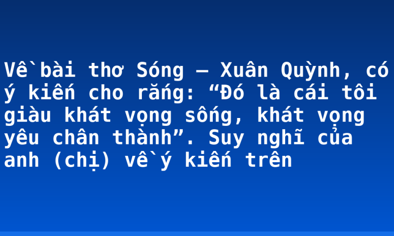 Về bài thơ Sóng – Xuân Quỳnh, có ý kiến cho rắng: “Đó là cái tôi giàu khát vọng sống, khát vọng yêu chân thành”. Suy nghĩ của anh (chị) về ý kiến trên