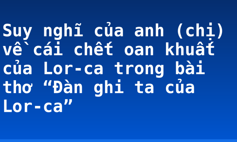 Suy nghĩ của anh (chị) về cái chết oan khuất của Lor-ca trong bài thơ “Đàn ghi ta của Lor-ca”