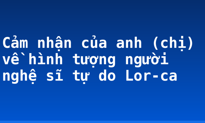 Cảm nhận của anh (chị) về hình tượng người nghệ sĩ tự do Lor-ca