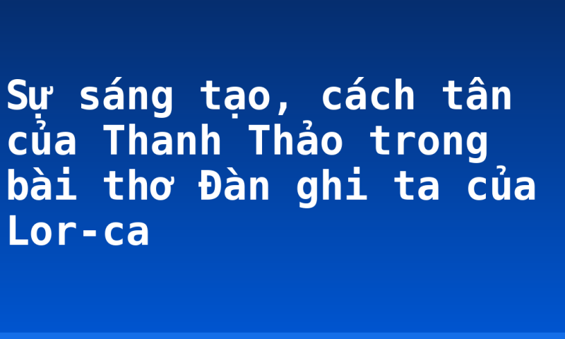 Sự sáng tạo, cách tân của Thanh Thảo trong bài thơ Đàn ghi ta của Lor-ca
