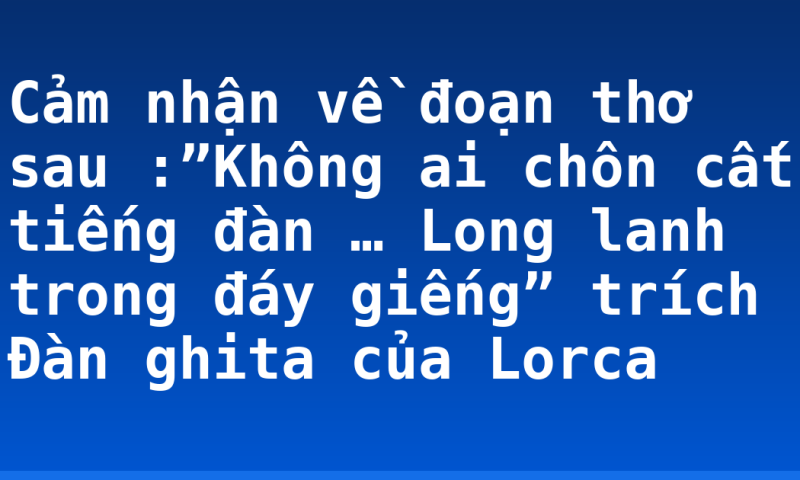 Cảm nhận về đoạn thơ sau :”Không ai chôn cất tiếng đàn … Long lanh trong đáy giếng” trích Đàn ghita của Lorca