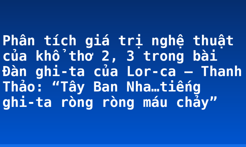 Phân tích giá trị nghệ thuật của khổ thơ 2, 3 trong bài Đàn ghi-ta của Lor-ca – Thanh Thảo: “Tây Ban Nha…tiếng ghi-ta ròng ròng máu chảy”