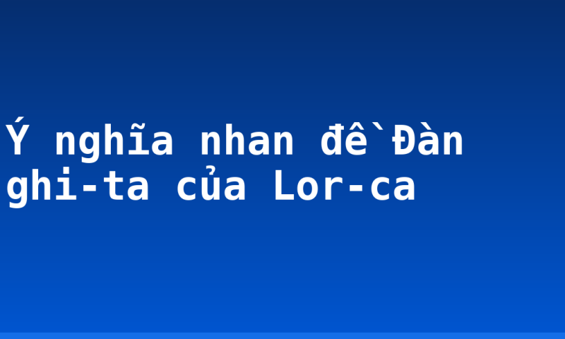 Ý nghĩa nhan đề Đàn ghi-ta của Lor-ca