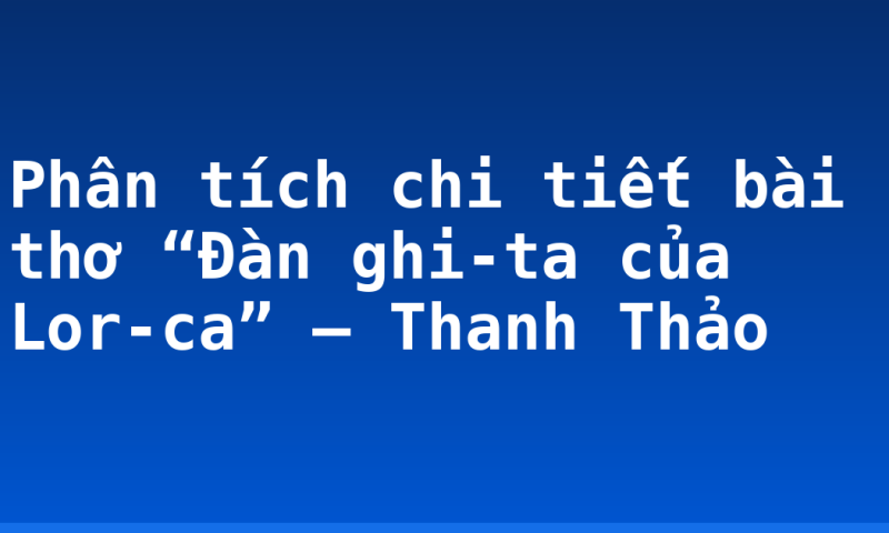 Phân tích chi tiết bài thơ “Đàn ghi-ta của Lor-ca” – Thanh Thảo