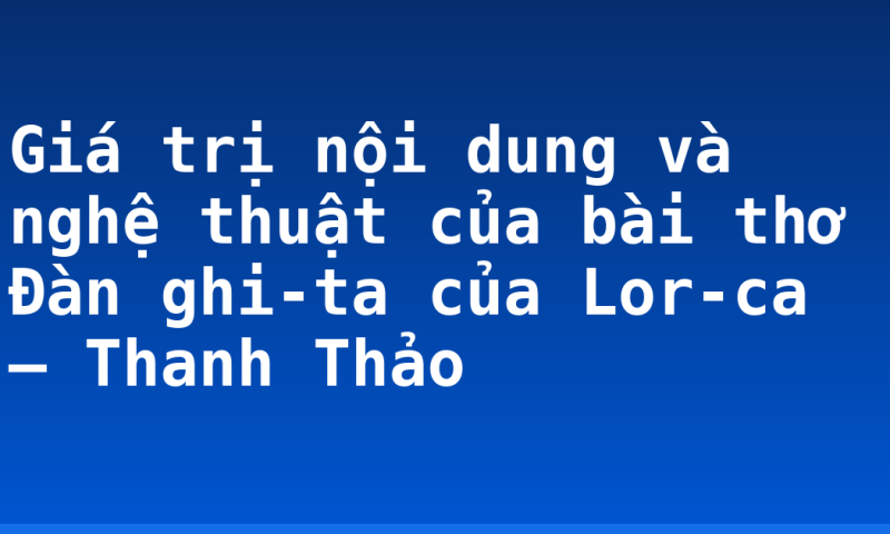 Giá trị nội dung và nghệ thuật của bài thơ Đàn ghi-ta của Lor-ca – Thanh Thảo