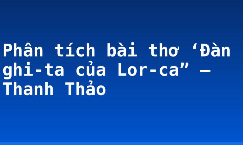 Phân tích bài thơ ‘Đàn ghi-ta của Lor-ca” – Thanh Thảo