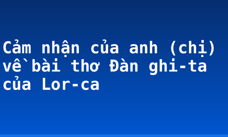 Cảm nhận của anh (chị) về bài thơ Đàn ghi-ta của Lor-ca