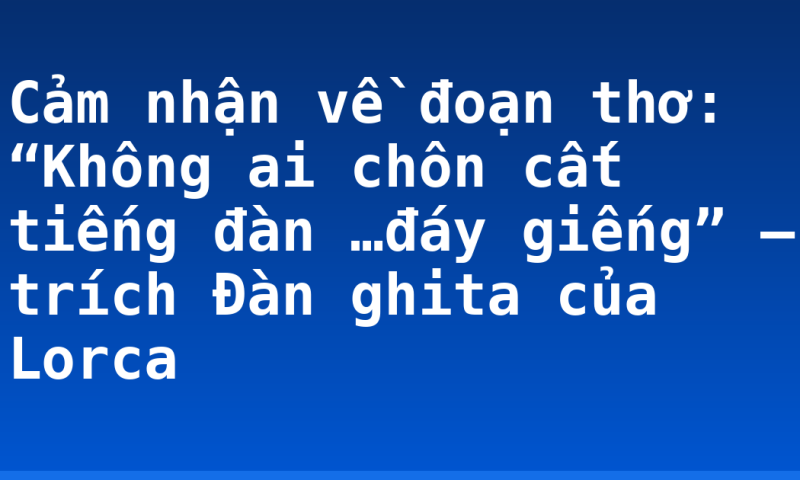 Cảm nhận về đoạn thơ: “Không ai chôn cất tiếng đàn …đáy giếng” – trích Đàn ghita của Lorca