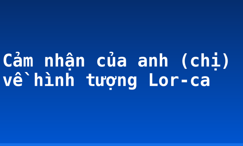 Cảm nhận của anh (chị) về hình tượng Lor-ca