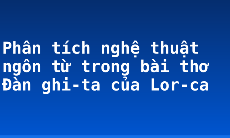 Phân tích nghệ thuật ngôn từ trong bài thơ Đàn ghi-ta của Lor-ca