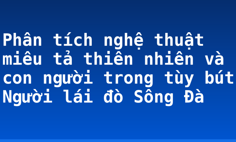 Phân tích nghệ thuật miêu tả thiên nhiên và con người trong tùy bút Người lái đò Sông Đà