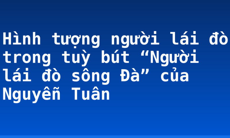 Hình tượng người lái đò trong tuỳ bút “Người lái đò sông Đà” của Nguyễn Tuân