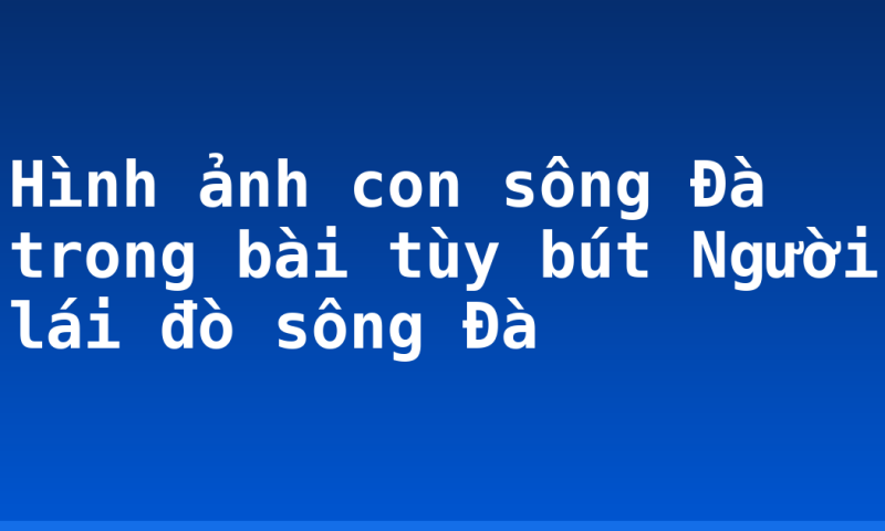 Hình ảnh con sông Đà trong bài tùy bút Người lái đò sông Đà