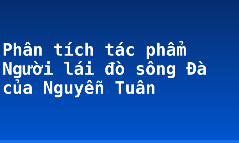 Phân tích tác phẩm Người lái đò sông Đà của Nguyễn Tuân
