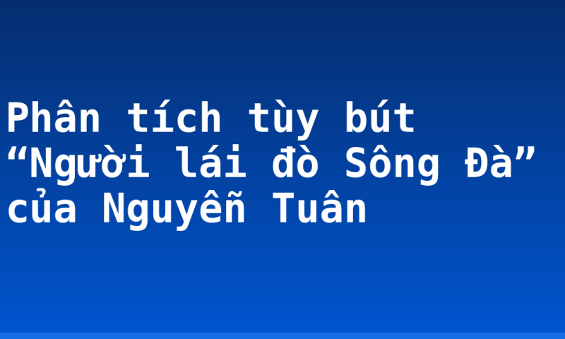 Phân tích tùy bút “Người lái đò Sông Đà” của Nguyễn Tuân