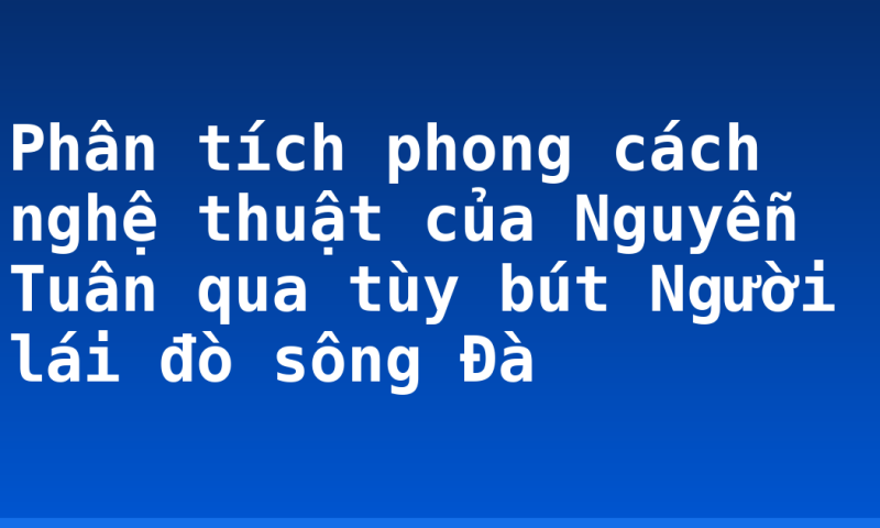 Phân tích phong cách nghệ thuật của Nguyễn Tuân qua tùy bút Người lái đò sông Đà